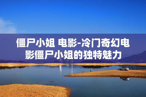 僵尸小姐 电影-冷门奇幻电影僵尸小姐的独特魅力