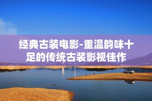 经典古装电影-重温韵味十足的传统古装影视佳作