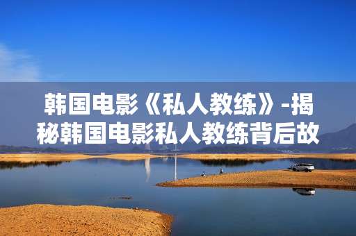 韩国电影《私人教练》-揭秘韩国电影私人教练背后故事 韩国电影《私人教练》-揭秘韩国电影私人教练背后故事