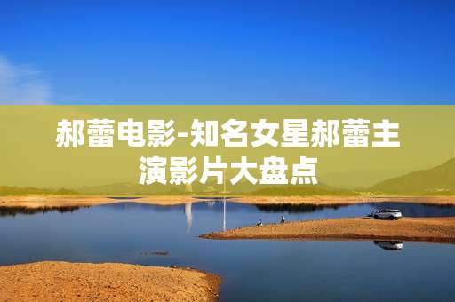 郝蕾电影-知名女星郝蕾主演影片大盘点 郝蕾电影-知名女星郝蕾主演影片大盘点