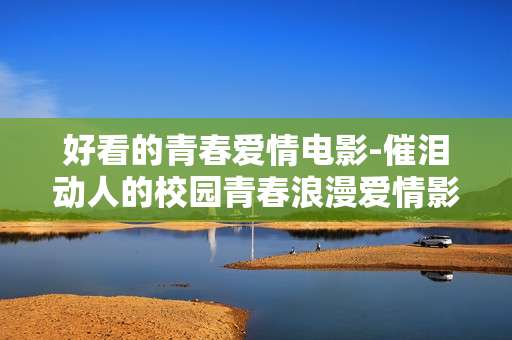 好看的青春爱情电影-催泪动人的校园青春浪漫爱情影片 好看的青春爱情电影-催泪动人的校园青春浪漫爱情影片