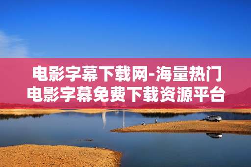 电影字幕下载网-海量热门电影字幕免费下载资源平台