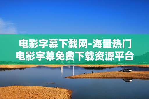 电影字幕下载网-海量热门电影字幕免费下载资源平台