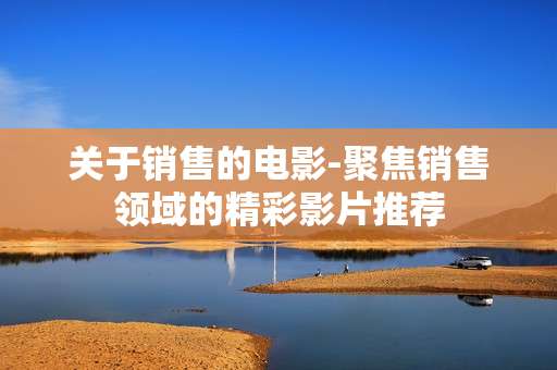 关于销售的电影-聚焦销售领域的精彩影片推荐