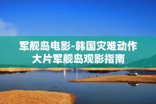 军舰岛电影-韩国灾难动作大片军舰岛观影指南