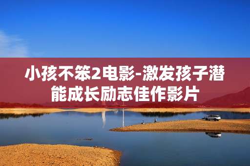 小孩不笨2电影-激发孩子潜能成长励志佳作影片 小孩不笨2电影-激发孩子潜能成长励志佳作影片