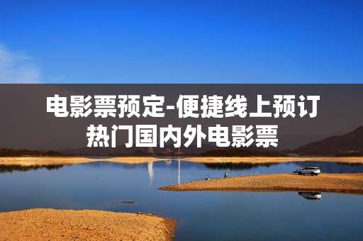 电影票预定-便捷线上预订热门国内外电影票