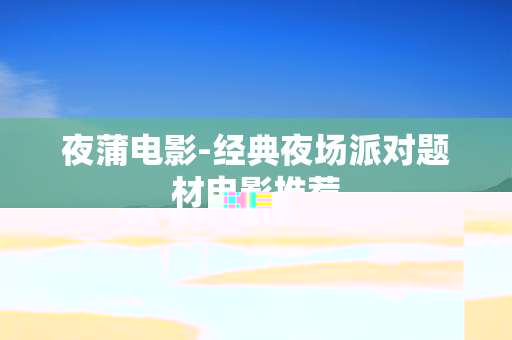夜蒲电影-经典夜场派对题材电影推荐