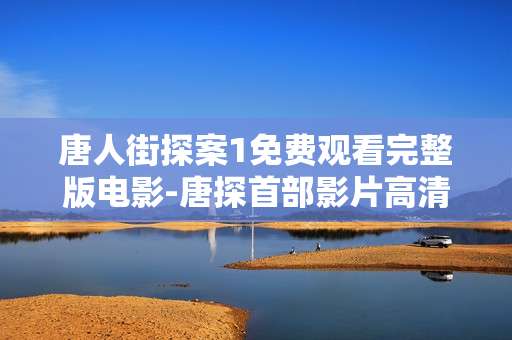唐人街探案1免费观看完整版电影-唐探首部影片高清无删减免费全片赏
