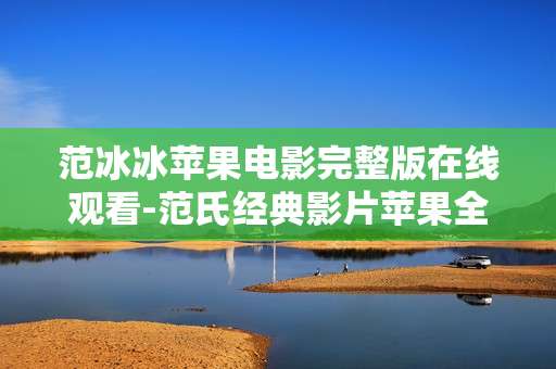 范冰冰苹果电影完整版在线观看-范氏经典影片苹果全片高清在线畅享