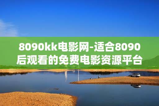 8090kk电影网-适合8090后观看的免费电影资源平台
