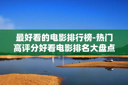 最好看的电影排行榜-热门高评分好看电影排名大盘点