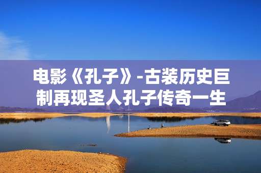 电影《孔子》-古装历史巨制再现圣人孔子传奇一生