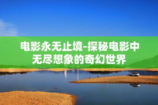 电影永无止境-探秘电影中无尽想象的奇幻世界