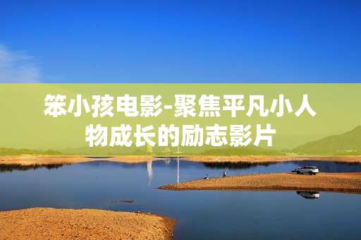 笨小孩电影-聚焦平凡小人物成长的励志影片