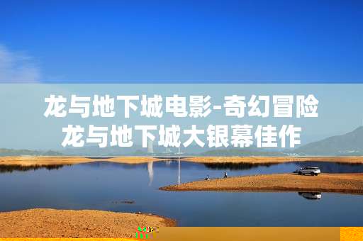 龙与地下城电影-奇幻冒险龙与地下城大银幕佳作