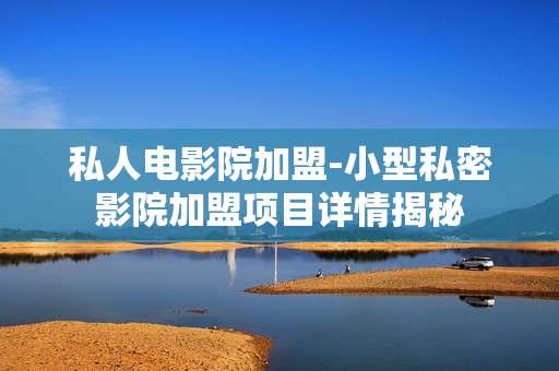 私人电影院加盟-小型私密影院加盟项目详情揭秘