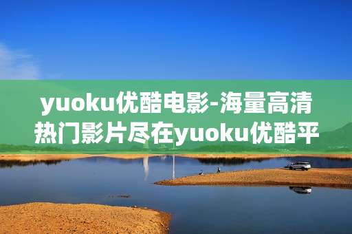 yuoku优酷电影-海量高清热门影片尽在yuoku优酷平台