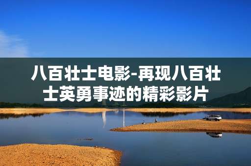 八百壮士电影-再现八百壮士英勇事迹的精彩影片