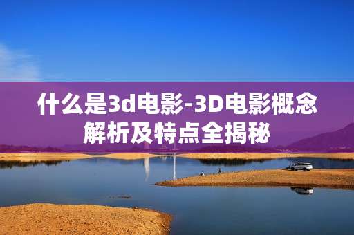什么是3d电影-3D电影概念解析及特点全揭秘