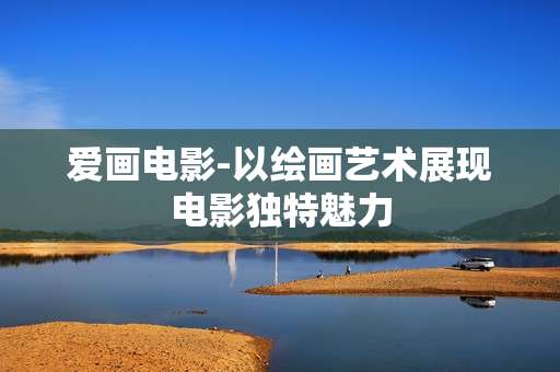 爱画电影-以绘画艺术展现电影独特魅力
