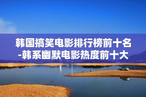 韩国搞笑电影排行榜前十名-韩系幽默电影热度前十大盘点 韩国搞笑电影排行榜前十名-韩系幽默电影热度前十大盘点