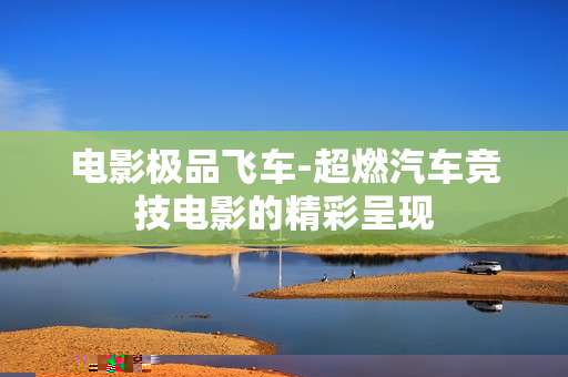 电影极品飞车-超燃汽车竞技电影的精彩呈现 电影极品飞车-超燃汽车竞技电影的精彩呈现