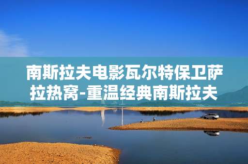 南斯拉夫电影瓦尔特保卫萨拉热窝-重温经典南斯拉夫影片瓦尔特的萨拉热窝传奇