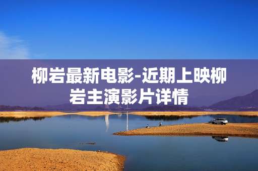 柳岩最新电影-近期上映柳岩主演影片详情
