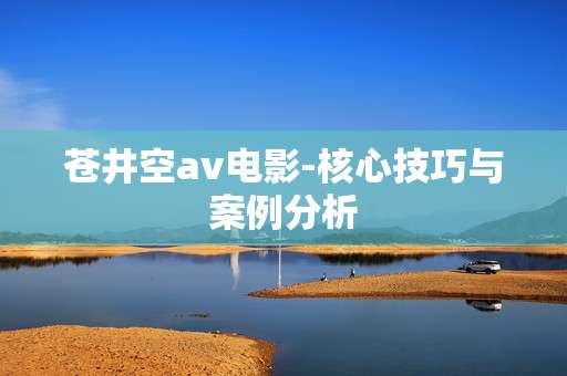 苍井空av电影-核心技巧与案例分析