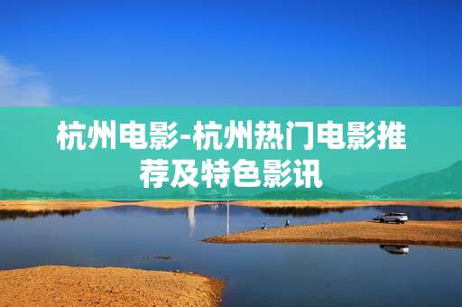 杭州电影-杭州热门电影推荐及特色影讯 杭州电影-杭州热门电影推荐及特色影讯