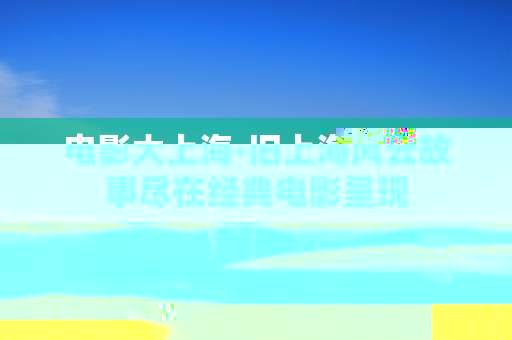 电影大上海-旧上海风云故事尽在经典电影呈现 电影大上海-旧上海风云故事尽在经典电影呈现