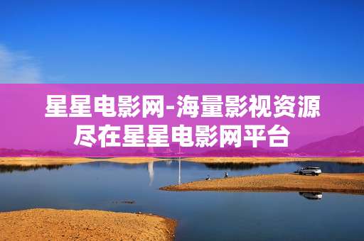 星星电影网-海量影视资源尽在星星电影网平台