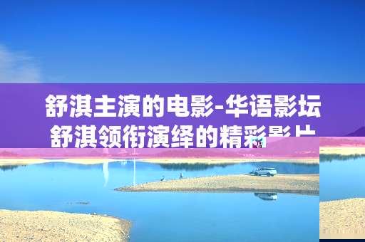 舒淇主演的电影-华语影坛舒淇领衔演绎的精彩影片