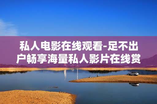 私人电影在线观看-足不出户畅享海量私人影片在线赏