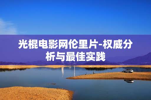 光棍电影网伦里片-权威分析与最佳实践