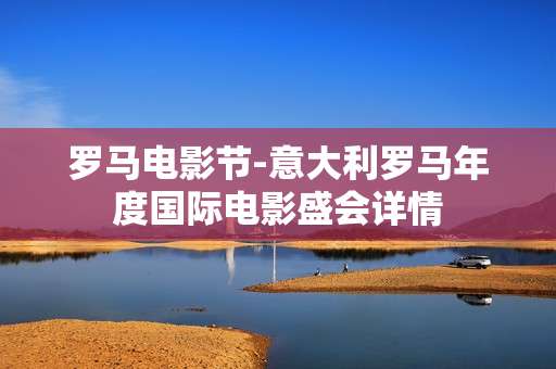 罗马电影节-意大利罗马年度国际电影盛会详情