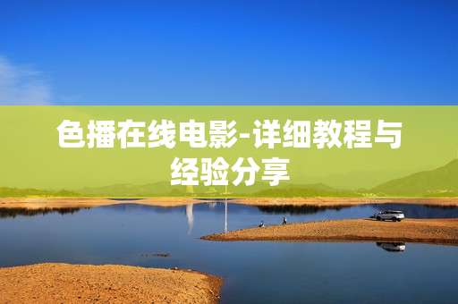 色播在线电影-详细教程与经验分享