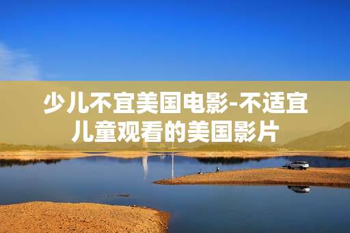 少儿不宜美国电影-不适宜儿童观看的美国影片