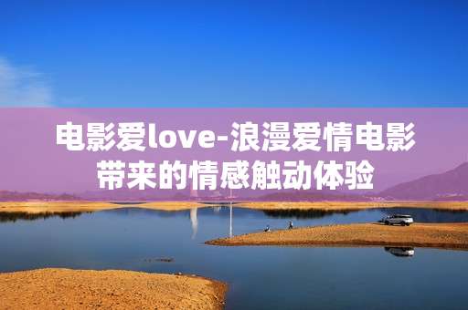 电影爱love-浪漫爱情电影带来的情感触动体验
