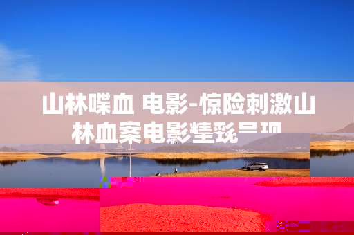 山林喋血 电影-惊险刺激山林血案电影精彩呈现