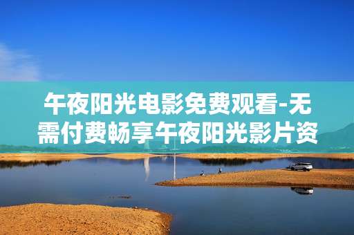 午夜阳光电影免费观看-无需付费畅享午夜阳光影片资源 午夜阳光电影免费观看-无需付费畅享午夜阳光影片资源