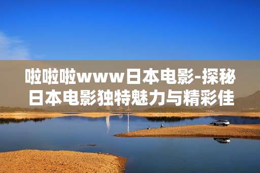 啦啦啦www日本电影-探秘日本电影独特魅力与精彩佳作