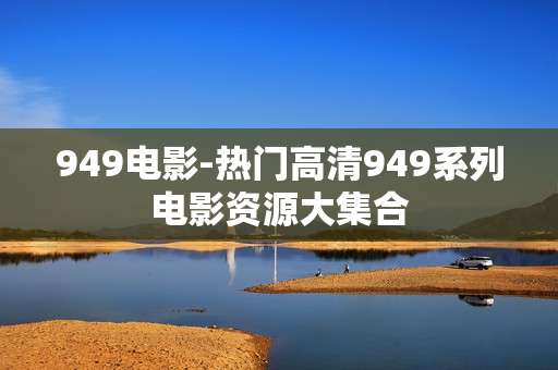 949电影-热门高清949系列电影资源大集合