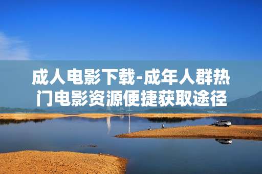 成人电影下载-成年人群热门电影资源便捷获取途径