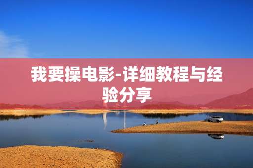 我要操电影-详细教程与经验分享