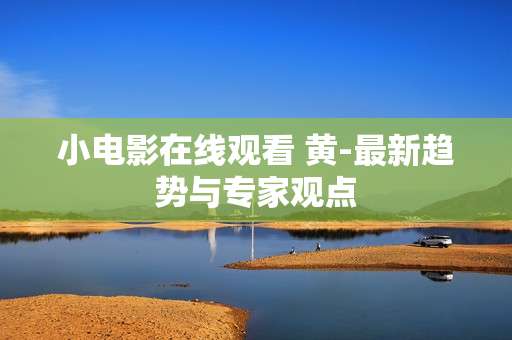 小电影在线观看 黄-最新趋势与专家观点
