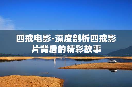 四戒电影-深度剖析四戒影片背后的精彩故事
