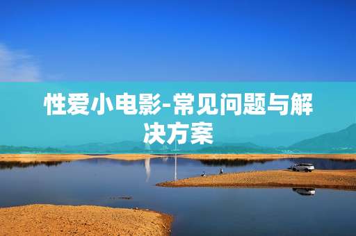性爱小电影-常见问题与解决方案