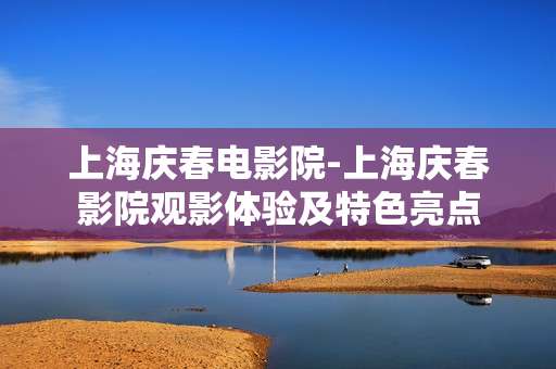 上海庆春电影院-上海庆春影院观影体验及特色亮点
